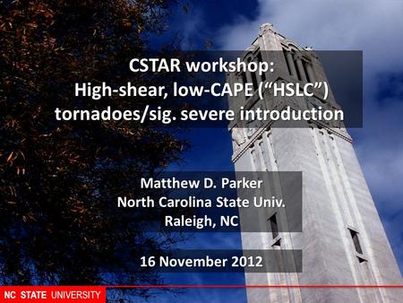 NC STATE UNIVERSITY Matthew D. Parker North Carolina State Univ. Raleigh, NC CSTAR workshop: High-shear, low-CAPE (“HSLC”) tornadoes/sig. severe introduction.
