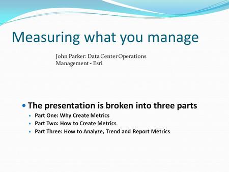 Measuring what you manage The presentation is broken into three parts Part One: Why Create Metrics Part Two: How to Create Metrics Part Three: How to Analyze,