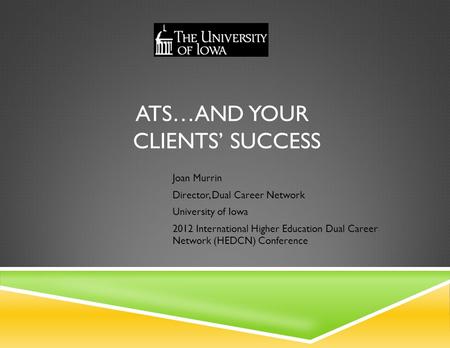 ATS…AND YOUR CLIENTS’ SUCCESS Joan Murrin Director, Dual Career Network University of Iowa 2012 International Higher Education Dual Career Network (HEDCN)