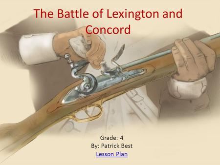 The Battle of Lexington and Concord Grade: 4 By: Patrick Best Lesson Plan.