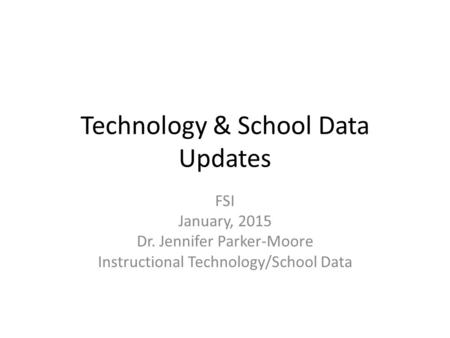 Technology & School Data Updates FSI January, 2015 Dr. Jennifer Parker-Moore Instructional Technology/School Data.