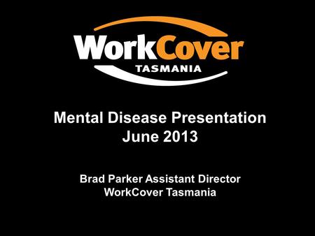 Mental Disease Presentation June 2013 Brad Parker Assistant Director WorkCover Tasmania.