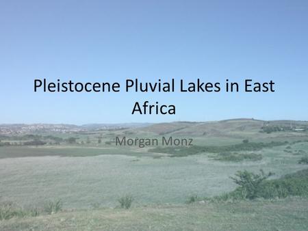 Pleistocene Pluvial Lakes in East Africa Morgan Monz.