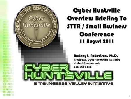 Cyber Huntsville Overview Briefing To STTR / Small Business Conference 11 August 2011 Rodney L. Robertson, Ph.D. President, Cyber Huntsville Initiative.