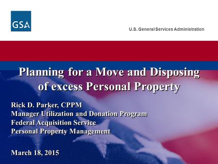 U.S. General Services Administration Rick D. Parker, CPPM Manager Utilization and Donation Program Federal Acquisition Service Personal Property Management.