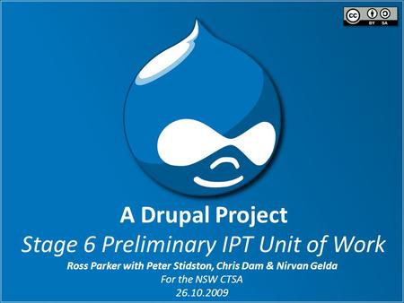 A Drupal Project Stage 6 Preliminary IPT Unit of Work Ross Parker with Peter Stidston, Chris Dam & Nirvan Gelda For the NSW CTSA 26.10.2009.