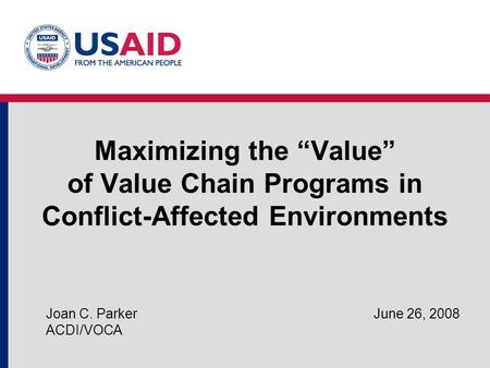 Maximizing the “Value” of Value Chain Programs in Conflict-Affected Environments Joan C. Parker June 26, 2008 ACDI/VOCA.