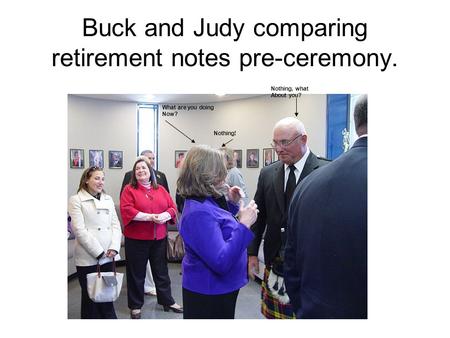 Buck and Judy comparing retirement notes pre-ceremony. What are you doing Now? Nothing, what About you? Nothing!
