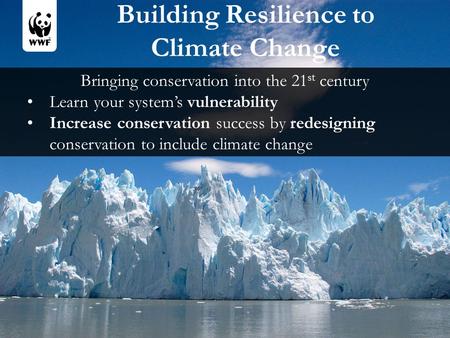 Building Resilience to Climate Change Bringing conservation into the 21 st century Learn your system’s vulnerability Increase conservation success by redesigning.