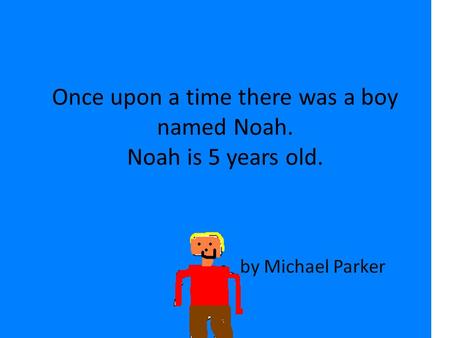 Once upon a time there was a boy named Noah. Noah is 5 years old. by Michael Parker.