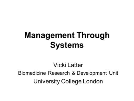 Management Through Systems Vicki Latter Biomedicine Research & Development Unit University College London.