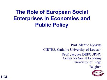 UCL The Role of European Social Enterprises in Economies and Public Policy Prof. Marthe Nyssens CIRTES, Catholic University of Louvain Prof. Jacques DEFOURNY.