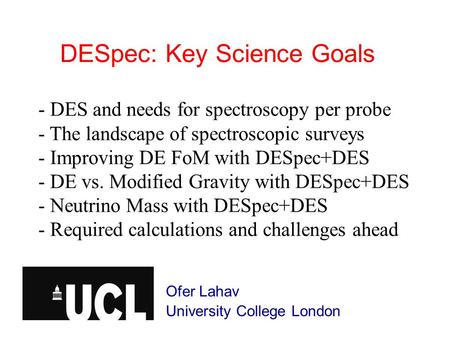 DESpec: Key Science Goals Ofer Lahav University College London - DES and needs for spectroscopy per probe - The landscape of spectroscopic surveys - Improving.