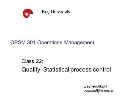 OPSM 301 Operations Management Class 22: Quality: Statistical process control Koç University Zeynep Aksin