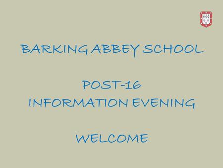 BARKING ABBEY SCHOOL POST-16 INFORMATION EVENING WELCOME.