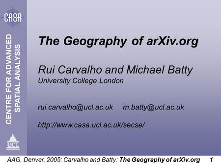 AAG, Denver, 2005: Carvalho and Batty: The Geography of arXiv.org 1 The Geography of arXiv.org Rui Carvalho and Michael Batty University College London.