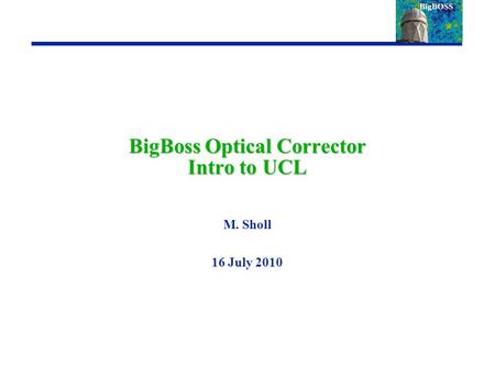 BigBoss Optical Corrector Intro to UCL M. Sholl 16 July 2010.