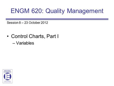 ENGM 620: Quality Management Session 8 – 23 October 2012 Control Charts, Part I –Variables.