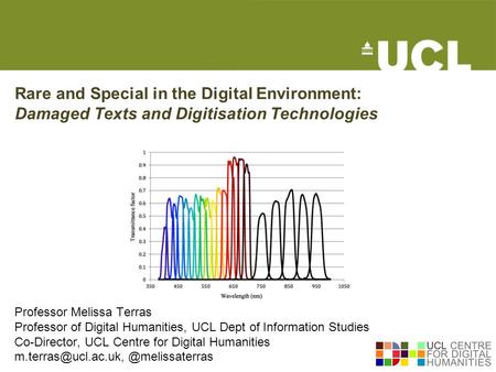 Rare and Special in the Digital Environment: Damaged Texts and Digitisation Technologies Professor Melissa Terras Professor of Digital Humanities, UCL.