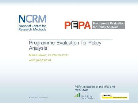 PEPA is based at the IFS and CEMMAP © Institute for Fiscal Studies Programme Evaluation for Policy Analysis Mike Brewer, 4 October 2011 www.pepa.ac.uk.