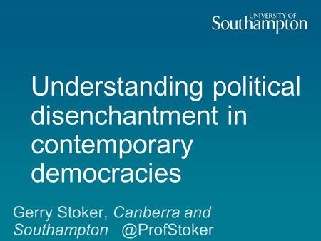 Understanding political disenchantment in contemporary democracies Gerry Stoker, Canberra and