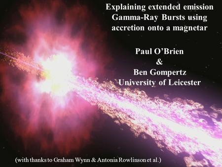 1 Explaining extended emission Gamma-Ray Bursts using accretion onto a magnetar Paul O’Brien & Ben Gompertz University of Leicester (with thanks to Graham.