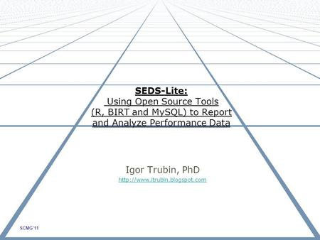 SCMG’11 Igor Trubin, PhD  SEDS-Lite: Using Open Source Tools (R, BIRT and MySQL) to Report and Analyze Performance Data.