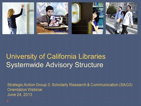 Strategic Action Group 3: Scholarly Research & Communication (SAG3) Orientation Webinar June 24, 2013 University of California Libraries Systemwide Advisory.