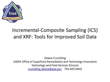 Incremental-Composite Sampling (ICS) and XRF: Tools for Improved Soil Data Deana Crumbling USEPA Office of Superfund Remediation and Technology Innovation.