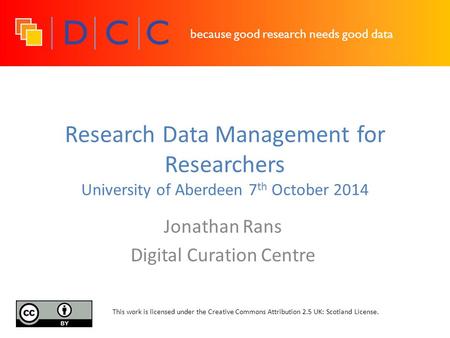 Because good research needs good data Research Data Management for Researchers University of Aberdeen 7 th October 2014 Jonathan Rans Digital Curation.