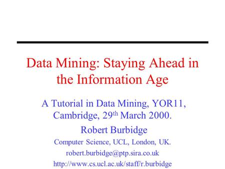 Data Mining: Staying Ahead in the Information Age A Tutorial in Data Mining, YOR11, Cambridge, 29 th March 2000. Robert Burbidge Computer Science, UCL,