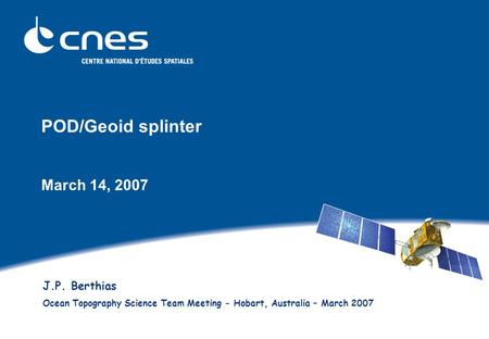 POD/Geoid splinter March 14, 2007 J.P. Berthias Ocean Topography Science Team Meeting - Hobart, Australia – March 2007.