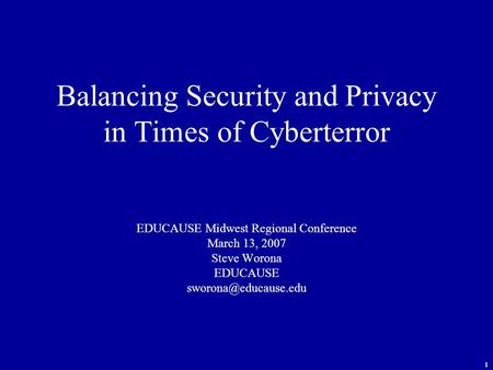 1 Balancing Security and Privacy in Times of Cyberterror EDUCAUSE Midwest Regional Conference March 13, 2007 Steve Worona EDUCAUSE
