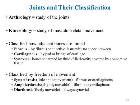 Joints and Their Classification Arthrology = study of the joints Kinesiology = study of musculoskeletal movement Classified how adjacent bones are joined.