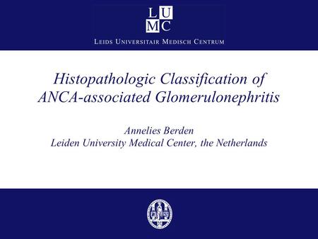 Histopathologic Classification of ANCA-associated Glomerulonephritis Annelies Berden Leiden University Medical Center, the Netherlands.
