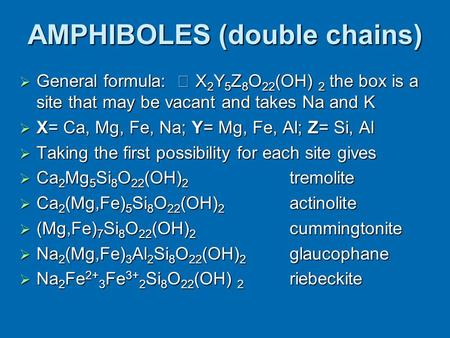 AMPHIBOLES (double chains)  General formula:  X 2 Y 5 Z 8 O 22 (OH) 2 the box is a site that may be vacant and takes Na and K  X= Ca, Mg, Fe, Na; Y=