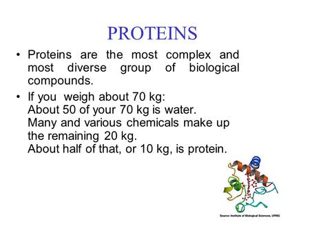 PROTEINS Proteins are the most complex and most diverse group of biological compounds. If you weigh about 70 kg: About 50 of your 70 kg is water. Many.
