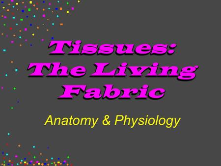 Tissues: The Living Fabric Anatomy & Physiology. Tissues H covering H support H movement H control.