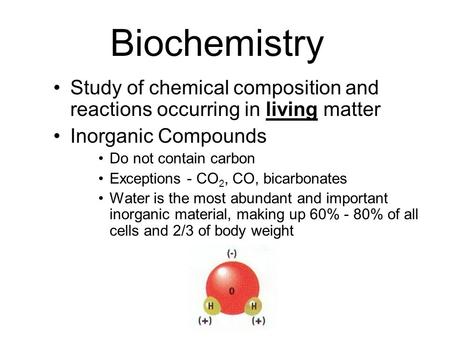 Biochemistry Study of chemical composition and reactions occurring in living matter Inorganic Compounds Do not contain carbon Exceptions - CO2, CO, bicarbonates.