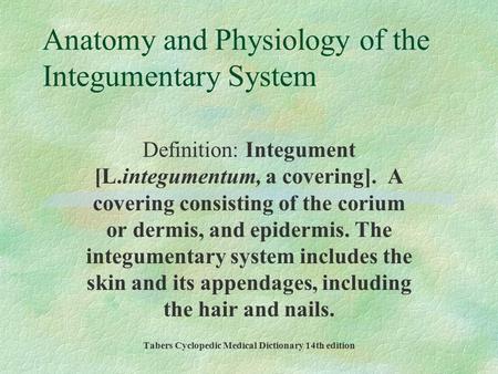 Anatomy and Physiology of the Integumentary System Definition: Integument [L.integumentum, a covering]. A covering consisting of the corium or dermis,