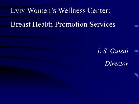 Lviv Women’s Wellness Center: Breast Health Promotion Services L.S. Gutsal Director.
