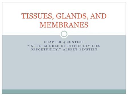 CHAPTER 4 CONTENT “IN THE MIDDLE OF DIFFICULTY LIES OPPORTUNITY.” ALBERT EINSTEIN TISSUES, GLANDS, AND MEMBRANES.