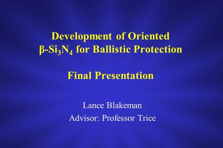 Development of Oriented β-Si 3 N 4 for Ballistic Protection Final Presentation Lance Blakeman Advisor: Professor Trice.
