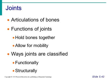 Joints Slide 5.43 Copyright © 2003 Pearson Education, Inc. publishing as Benjamin Cummings  Articulations of bones  Functions of joints  Hold bones.