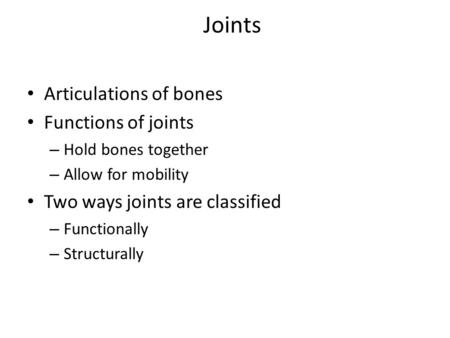Joints Articulations of bones Functions of joints – Hold bones together – Allow for mobility Two ways joints are classified – Functionally – Structurally.