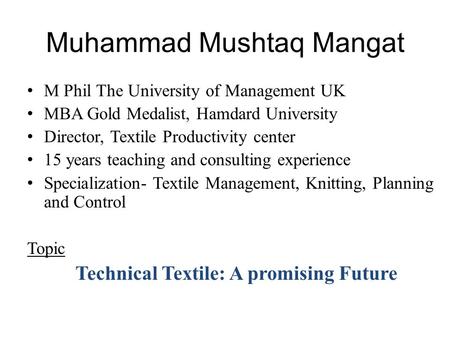 Muhammad Mushtaq Mangat M Phil The University of Management UK MBA Gold Medalist, Hamdard University Director, Textile Productivity center 15 years teaching.