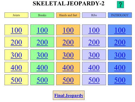 SKELETAL JEOPARDY-2 100 200 300 400 500 100 200 300 400 500 100 200 300 400 500 100 200 300 400 500 100 200 300 400 500 JointsBreaksHands and feetRibsPATHOLOGY.