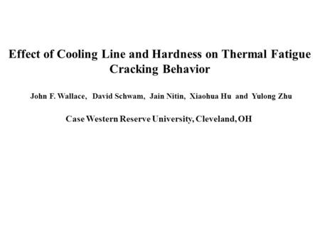 Effect of Cooling Line and Hardness on Thermal Fatigue Cracking Behavior John F. Wallace, David Schwam, Jain Nitin, Xiaohua Hu and Yulong Zhu Case Western.