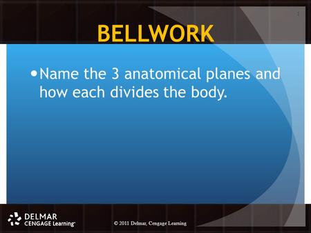 © 2010 Delmar, Cengage Learning 1 © 2011 Delmar, Cengage Learning BELLWORK Name the 3 anatomical planes and how each divides the body. 1.