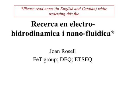 Recerca en electro- hidrodinamica i nano-fluidica* Joan Rosell FeT group; DEQ; ETSEQ *Please read notes (in English and Catalan) while reviewing this file.